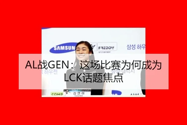 AL战GEN：这场比赛为何成为LCK话题焦点（xingkong）